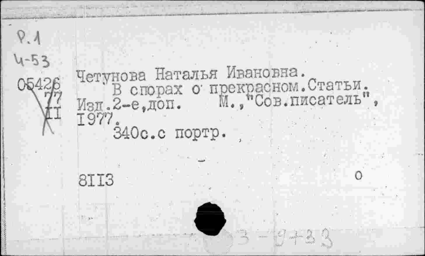 ﻿Четунова Наталья Ивановна.
' В спорах О' прекрасном.Статьи. Изд.2-е.доп. М.,"Сов.писат ель 1977.
340с.с портр.
8113
о